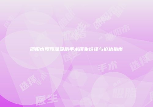 邵阳市腰腹部吸脂手术医生选择与价格指南