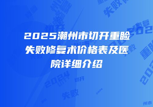 2025潮州市切开重睑失败修复术价格表及医院详细介绍