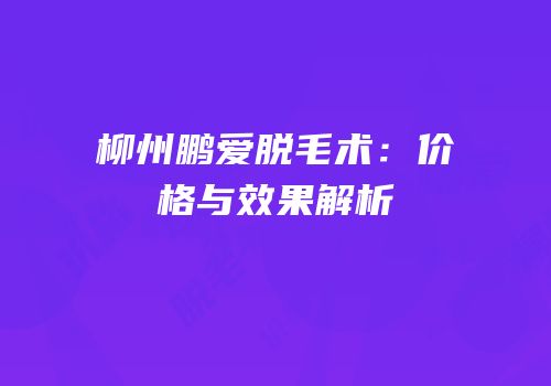 柳州鹏爱脱毛术：价格与效果解析