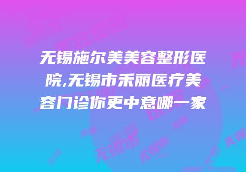 无锡施尔美美容整形医院,无锡市禾丽医疗美容门诊你更中意哪一家