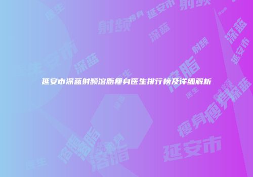 延安市深蓝射频溶脂瘦身医生排行榜及详细解析