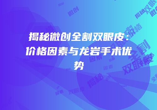 揭秘微创全割双眼皮：价格因素与龙岩手术优势