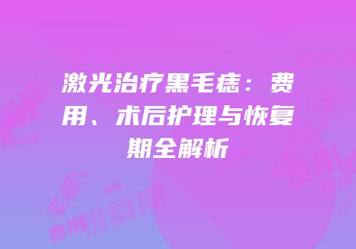 激光治疗黑毛痣：费用、术后护理与恢复期全解析