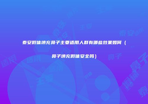 泰安假体填充鼻子主要适用人群有哪些效果如何（鼻子填充假体安全吗）