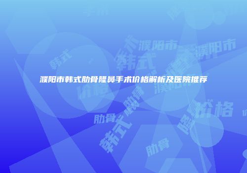 濮阳市韩式肋骨隆鼻手术价格解析及医院推荐