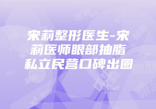 宋莉整形医生-宋莉医师眼部抽脂私立民营口碑出圈