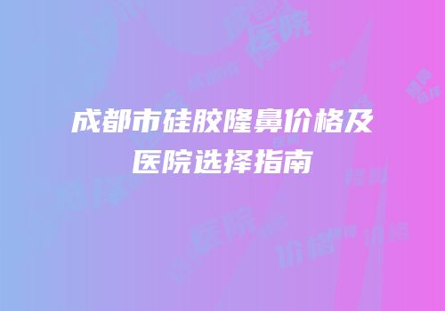 成都市硅胶隆鼻价格及医院选择指南