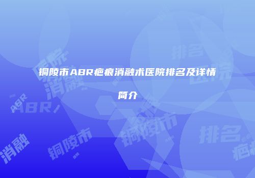 铜陵市ABR疤痕消融术医院排名及详情简介