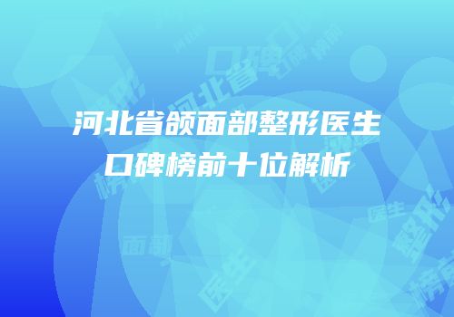 河北省颌面部整形医生口碑榜前十位解析