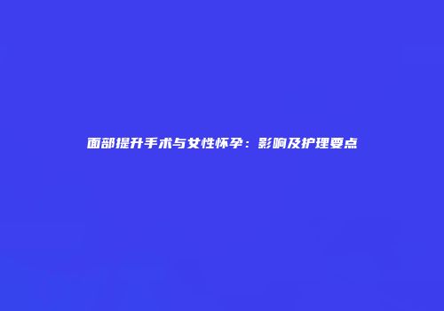面部提升手术与女性怀孕：影响及护理要点