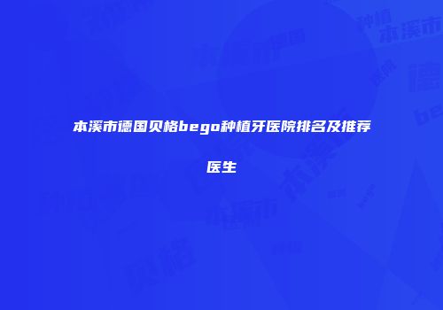 本溪市德国贝格bego种植牙医院排名及推荐医生