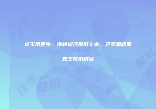 樊玉凤医生：铁岭知名整形专家，色素黑眼圈去除技术精湛