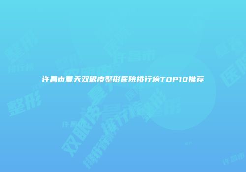 许昌市夏天双眼皮整形医院排行榜TOP10推荐