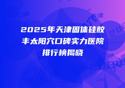2025年天津固体硅胶丰太阳穴口碑实力医院排行榜揭晓