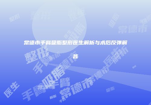 常德市手臂吸脂整形医生解析与术后反弹解答