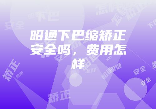 昭通下巴缩矫正安全吗，费用怎样