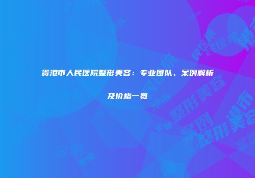 贵港市人民医院整形美容：专业团队、案例解析及价格一览