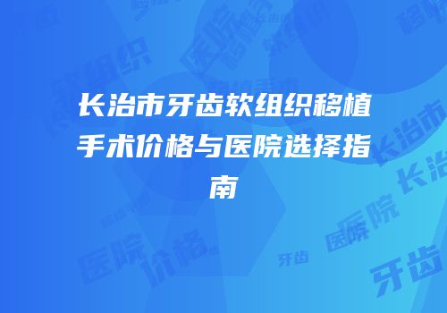 长治市牙齿软组织移植手术价格与医院选择指南