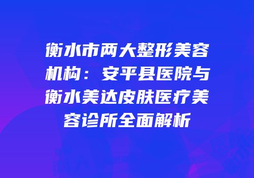 衡水市两大整形美容机构：安平县医院与衡水美达皮肤医疗美容诊所全面解析