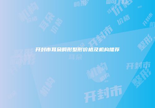 开封市耳朵畸形整形价格及机构推荐
