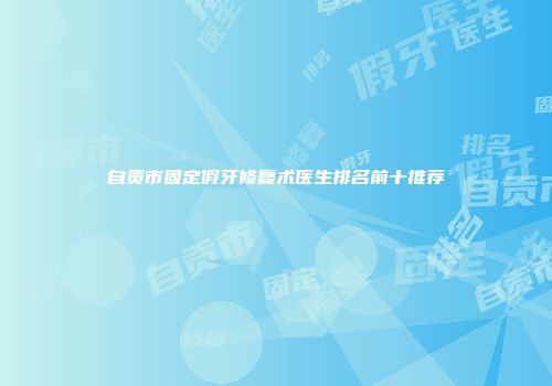 自贡市固定假牙修复术医生排名前十推荐