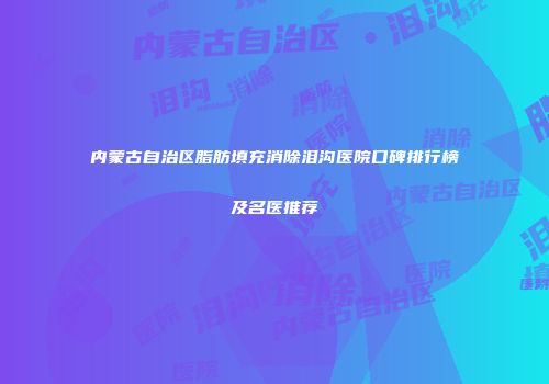 内蒙古自治区脂肪填充消除泪沟医院口碑排行榜及名医推荐