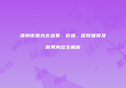 漳州市激光去色素：价格、医院推荐及服务内容全解析