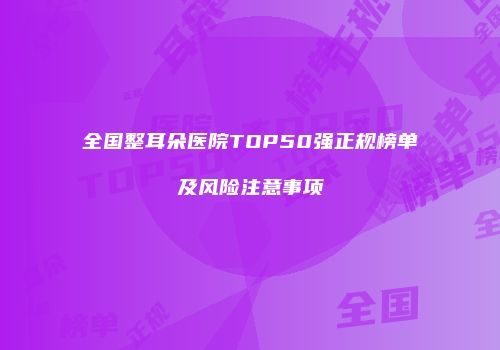 全国整耳朵医院TOP50强正规榜单及风险注意事项