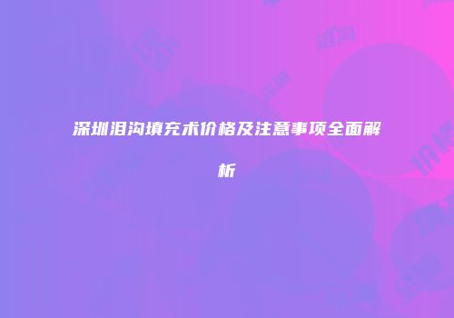 深圳泪沟填充术价格及注意事项全面解析