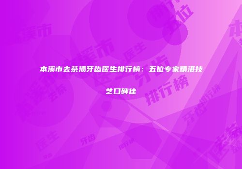 本溪市去茶渍牙齿医生排行榜：五位专家精湛技艺口碑佳