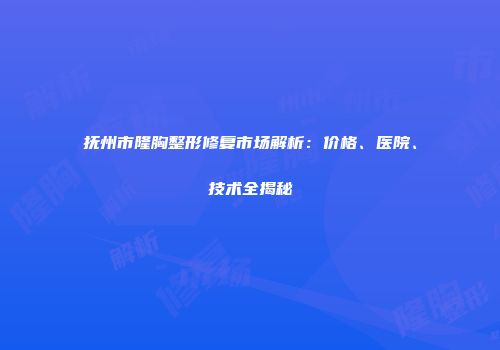 抚州市隆胸整形修复市场解析：价格、医院、技术全揭秘