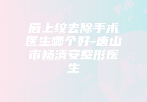 唇上纹去除手术医生哪个好-唐山市杨清安整形医生