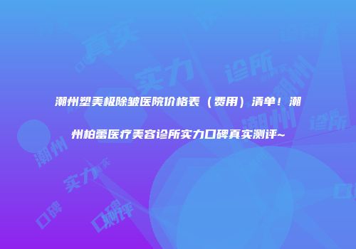 潮州塑美极除皱医院价格表（费用）清单！潮州柏蕾医疗美容诊所实力口碑真实测评~