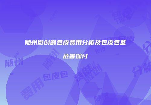 随州微创割包皮费用分析及包皮包茎危害探讨
