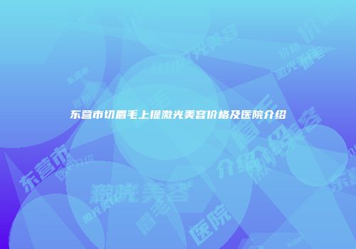 东营市切眉毛上提激光美容价格及医院介绍
