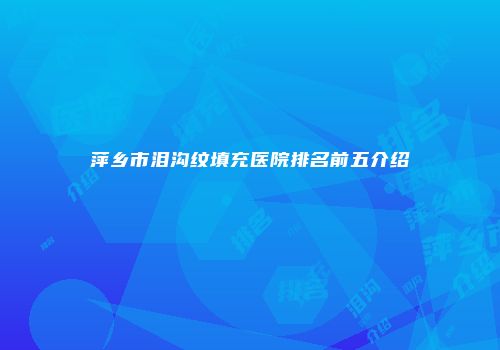 萍乡市泪沟纹填充医院排名前五介绍