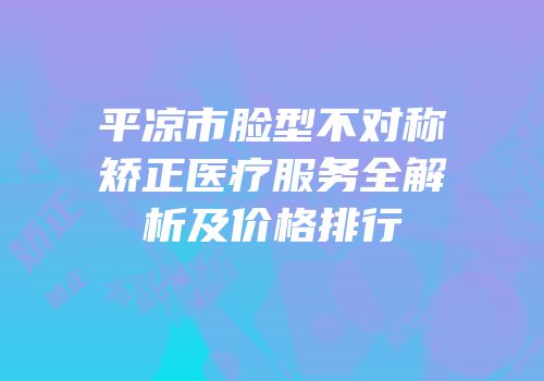 平凉市脸型不对称矫正医疗服务全解析及价格排行