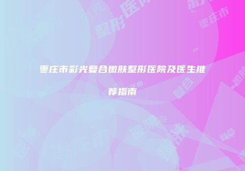 枣庄市彩光复合嫩肤整形医院及医生推荐指南