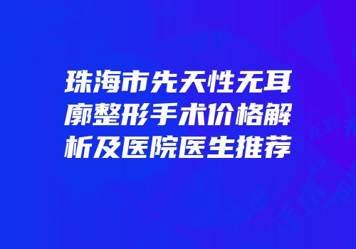 珠海市先天性无耳廓整形手术价格解析及医院医生推荐