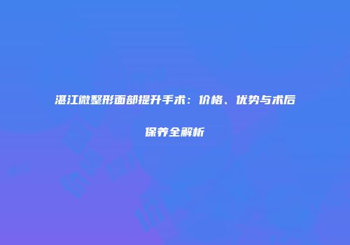 湛江微整形面部提升手术：价格、优势与术后保养全解析