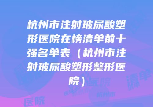 杭州市注射玻尿酸塑形医院在榜清单前十强名单表（杭州市注射玻尿酸塑形整形医院）
