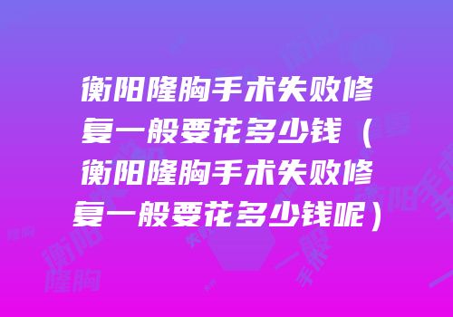 衡阳隆胸手术失败修复一般要花多少钱（衡阳隆胸手术失败修复一般要花多少钱呢）