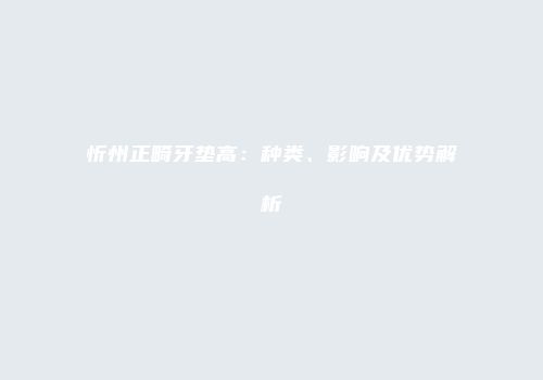 忻州正畸牙垫高：种类、影响及优势解析