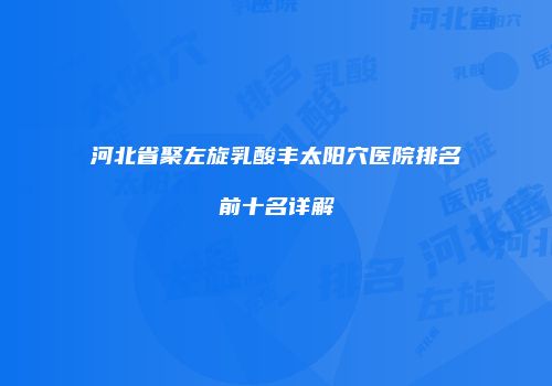 河北省聚左旋乳酸丰太阳穴医院排名前十名详解