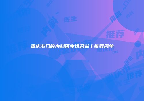 重庆市口腔内科医生排名前十推荐名单