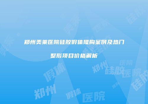 郑州美莱医院硅胶假体隆胸案例及热门整形项目价格解析