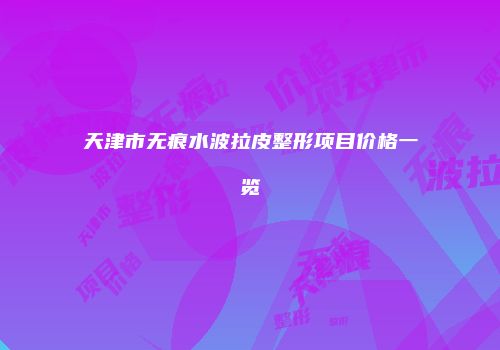天津市无痕水波拉皮整形项目价格一览