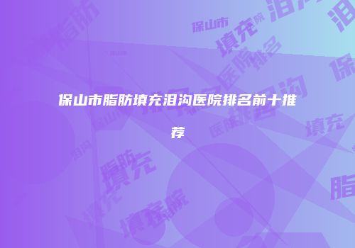保山市脂肪填充泪沟医院排名前十推荐