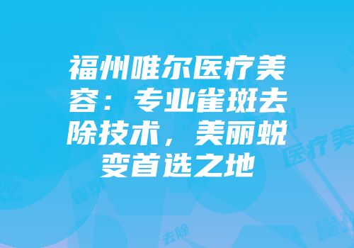 福州唯尔医疗美容：专业雀斑去除技术，美丽蜕变首选之地