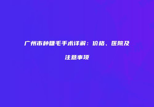广州市种睫毛手术详解：价格、医院及注意事项